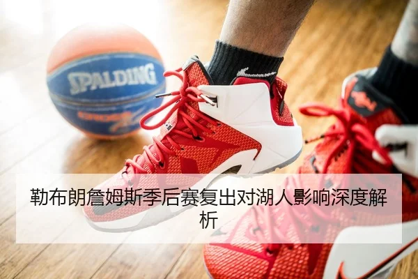 勒布朗詹姆斯季后赛复出对湖人影响深度解析